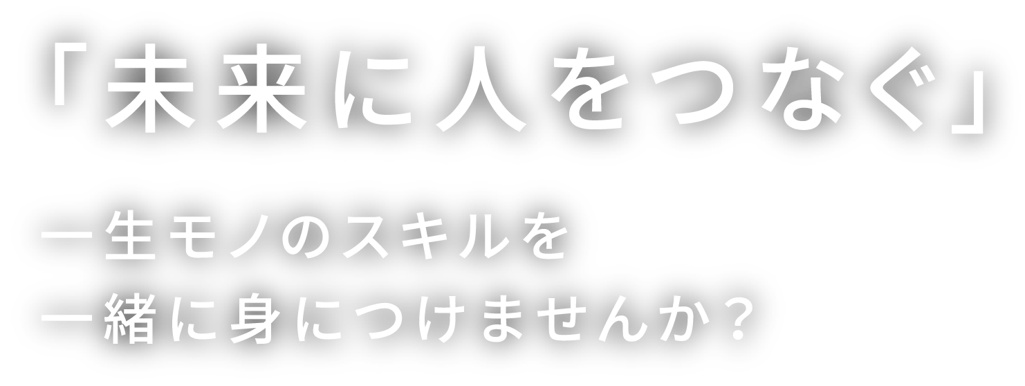 未来に人をつなぐ 一生モノのスキルを一緒に身に着けませんか？